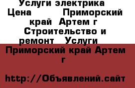 Услуги электрика › Цена ­ 500 - Приморский край, Артем г. Строительство и ремонт » Услуги   . Приморский край,Артем г.